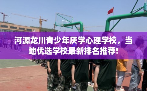 河源龙川青少年厌学心理学校，当地优选学校最新排名推荐!