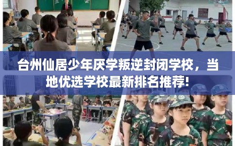 台州仙居少年厌学叛逆封闭学校，当地优选学校最新排名推荐!