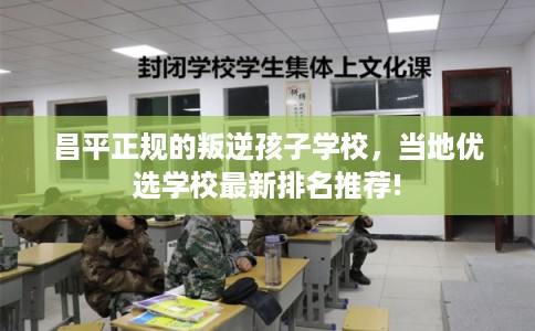 昌平正规的叛逆孩子学校，当地优选学校最新排名推荐!
