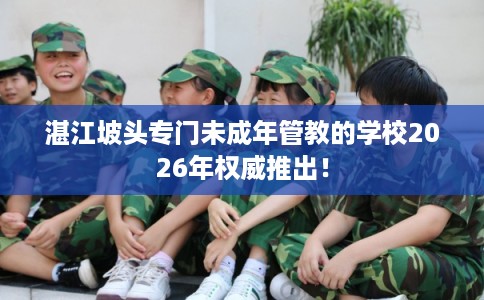 湛江坡头专门未成年管教的学校2026年权威推出！