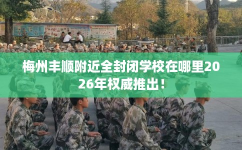 梅州丰顺附近全封闭学校在哪里2026年权威推出！