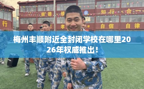 梅州丰顺附近全封闭学校在哪里2026年权威推出！