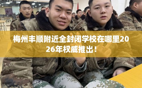 梅州丰顺附近全封闭学校在哪里2026年权威推出！