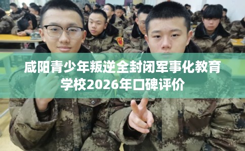 咸阳青少年叛逆全封闭军事化教育学校2026年口碑评价