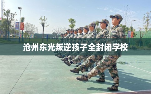 沧州东光叛逆孩子全封闭学校