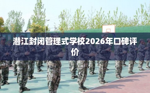 潜江封闭管理式学校2026年口碑评价