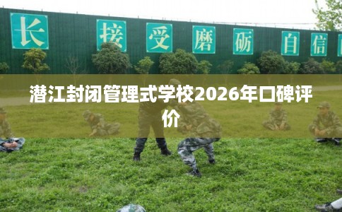 潜江封闭管理式学校2026年口碑评价