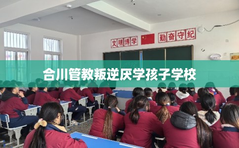 合川管教叛逆厌学孩子学校 合川管教叛逆厌学孩子学校