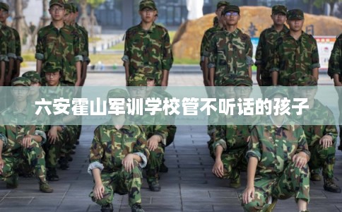 六安霍山军训学校管不听话的孩子