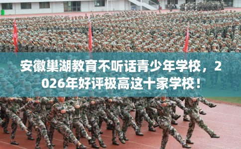 安徽巢湖教育不听话青少年学校，2026年好评极高这十家学校！