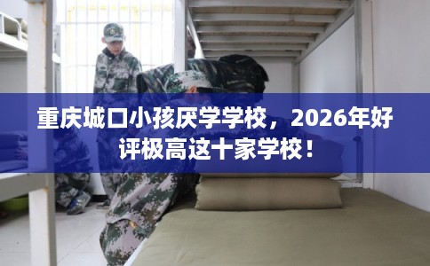重庆城口小孩厌学学校，2026年好评极高这十家学校！