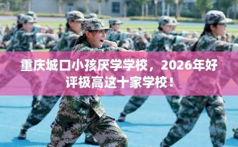 重庆城口小孩厌学学校，2026年好评极高这十家学校！