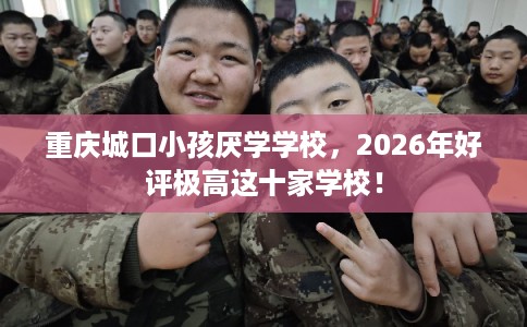 重庆城口小孩厌学学校，2026年好评极高这十家学校！