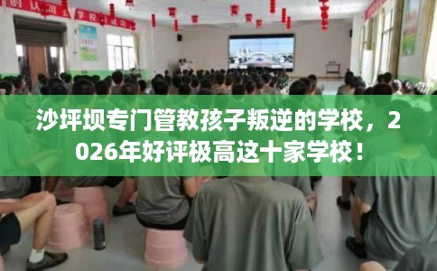 沙坪坝专门管教孩子叛逆的学校，2026年好评极高这十家学校！