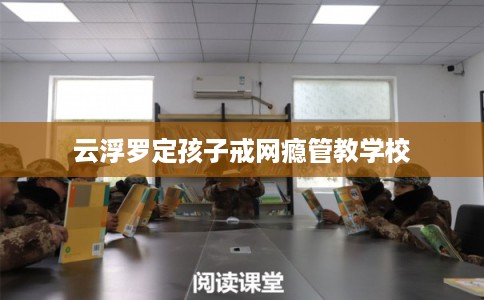 云浮罗定孩子戒网瘾管教学校