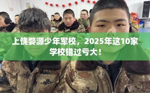 上饶婺源少年军校,2025年这10家学校错过亏大! 上饶婺源少年军校,2025年这10家学校错过亏大!