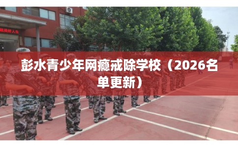 彭水青少年网瘾戒除学校（2026名单更新）