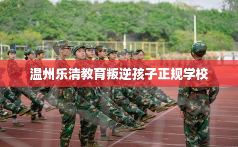 温州乐清教育叛逆孩子正规学校