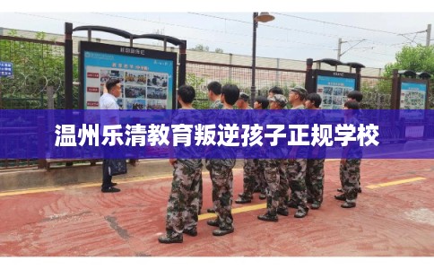 温州乐清教育叛逆孩子正规学校