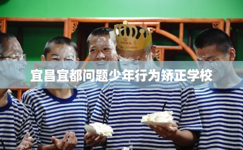 宜昌宜都问题少年行为矫正学校