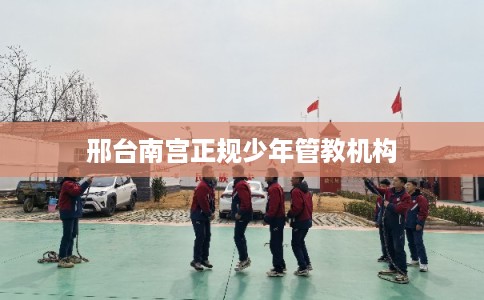 邢台南宫正规少年管教机构