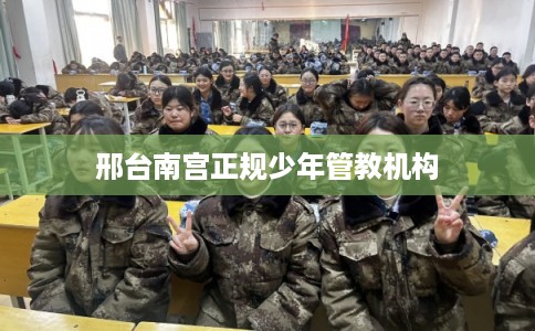 邢台南宫正规少年管教机构
