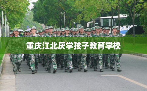 重庆江北厌学孩子教育学校