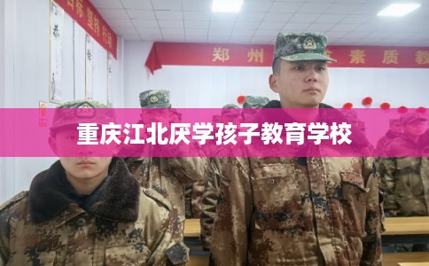 重庆江北厌学孩子教育学校