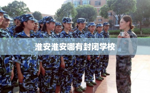 淮安淮安哪有封闭学校 淮安淮安哪有封闭学校