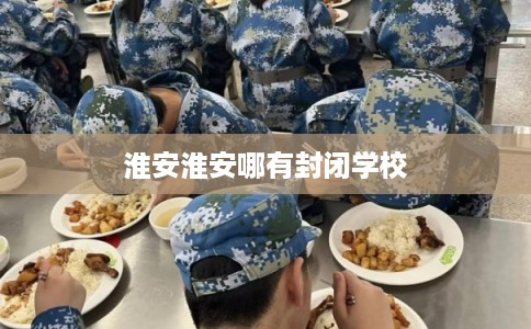 淮安淮安哪有封闭学校