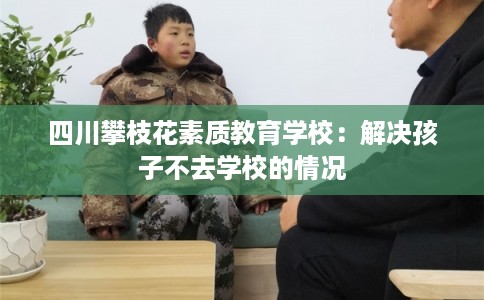 四川攀枝花素质教育学校：解决孩子不去学校的情况