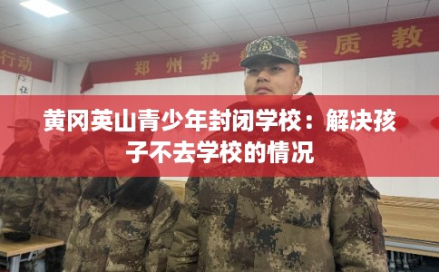 黄冈英山青少年封闭学校：解决孩子不去学校的情况