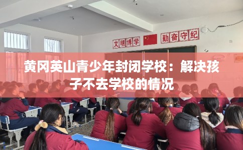 黄冈英山青少年封闭学校：解决孩子不去学校的情况