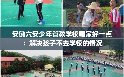 安徽六安少年管教学校哪家好一点：解决孩子不去学校的情况