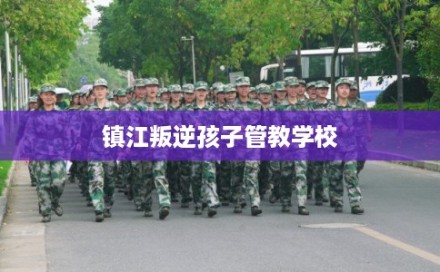 镇江叛逆孩子管教学校