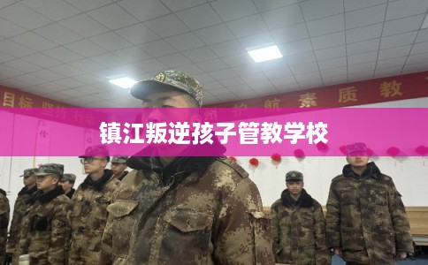 镇江叛逆孩子管教学校