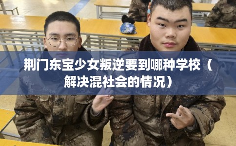 荆门东宝少女叛逆要到哪种学校（解决混社会的情况）