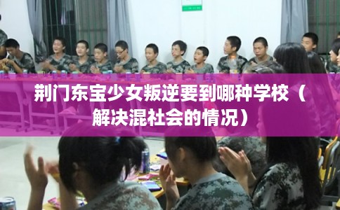 荆门东宝少女叛逆要到哪种学校（解决混社会的情况）
