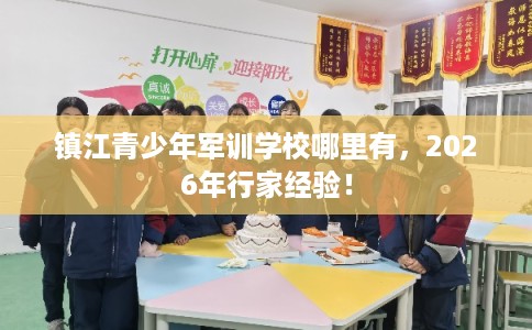 镇江青少年军训学校哪里有，2026年行家经验！