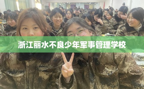 浙江丽水不良少年军事管理学校