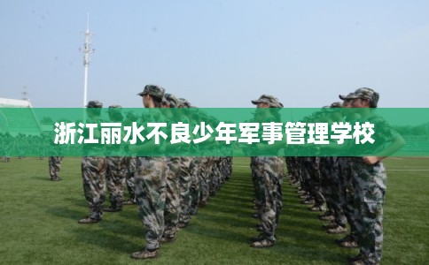 浙江丽水不良少年军事管理学校