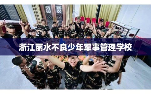 浙江丽水不良少年军事管理学校