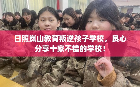 日照岚山教育叛逆孩子学校，良心分享十家不错的学校！