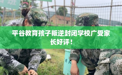平谷教育孩子叛逆封闭学校广受家长好评！
