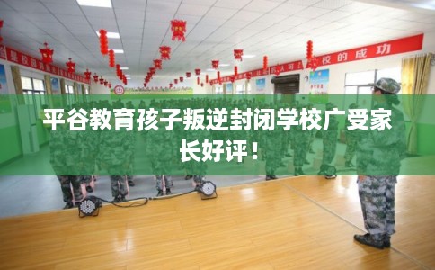 平谷教育孩子叛逆封闭学校广受家长好评！