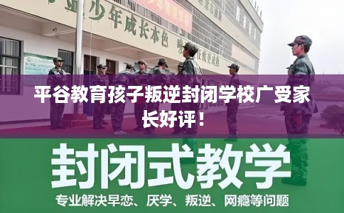 平谷教育孩子叛逆封闭学校广受家长好评！