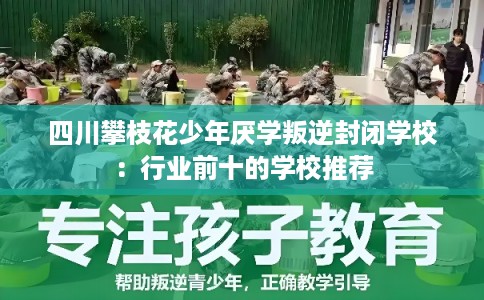 四川攀枝花少年厌学叛逆封闭学校：行业前十的学校推荐