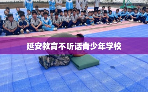 延安教育不听话青少年学校