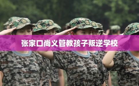 张家口尚义管教孩子叛逆学校