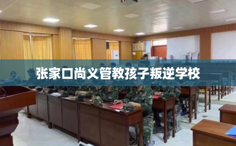 张家口尚义管教孩子叛逆学校